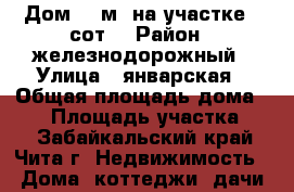 Дом 56 м² на участке 6 сот. › Район ­ железнодорожный › Улица ­ январская › Общая площадь дома ­ 56 › Площадь участка ­ 6 - Забайкальский край, Чита г. Недвижимость » Дома, коттеджи, дачи продажа   . Забайкальский край,Чита г.